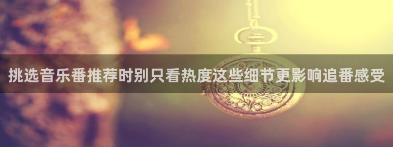 动漫天堂全集:挑选音乐番推荐时别只看热度这些细节更影响追番感受配图