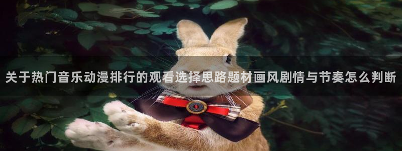 动漫天堂最新连载:关于热门音乐动漫排行的观看选择思路题材画风剧情与节奏怎么判断配图