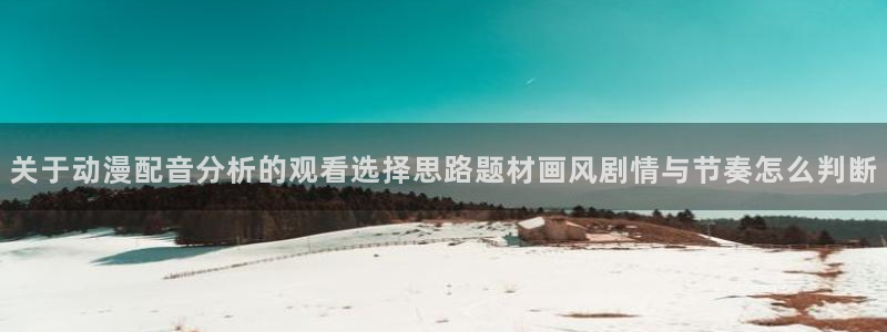 动漫天堂追番动漫:关于动漫配音分析的观看选择思路题材画风剧情与节奏怎么判断配图