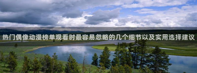 动漫天堂追番推荐:热门偶像动漫榜单观看时最容易忽略的几个细节以及实用选择建议配图