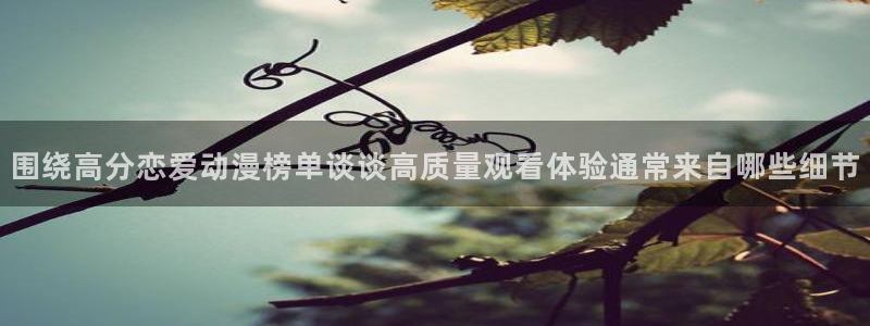 动漫天堂高清动漫推荐:围绕高分恋爱动漫榜单谈谈高质量观看体验通常来自哪些细节配图