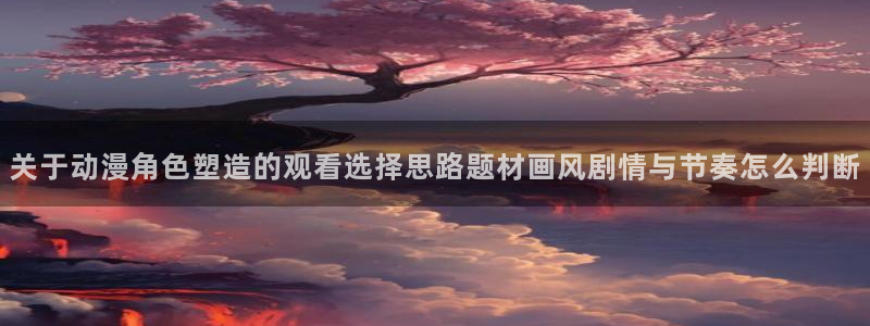 动漫天堂热门新作:关于动漫角色塑造的观看选择思路题材画风剧情与节奏怎么判断配图