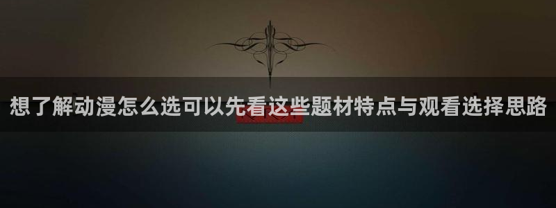 动漫天堂网页版:想了解动漫怎么选可以先看这些题材特点与观看选择思路配图