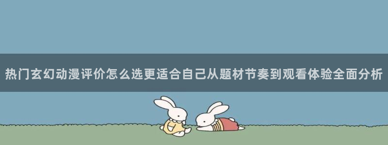 动漫天堂精品作品:热门玄幻动漫评价怎么选更适合自己从题材节奏到观看体验全面分析配图