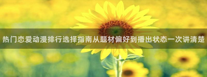 动漫天堂手机:热门恋爱动漫排行选择指南从题材偏好到播出状态一次讲清楚配图