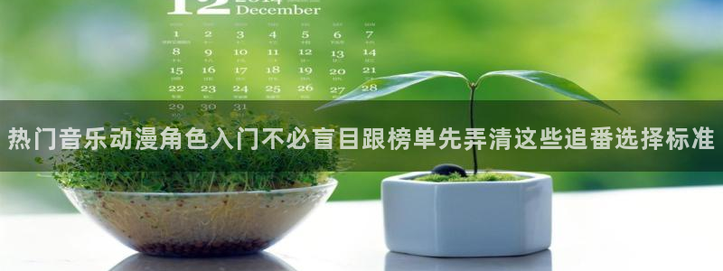 动漫天堂推荐排行:热门音乐动漫角色入门不必盲目跟榜单先弄清这些追番选择标准配图