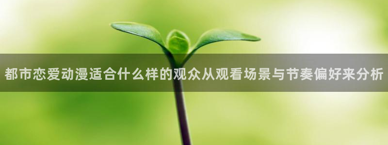 动漫天堂精选推荐:都市恋爱动漫适合什么样的观众从观看场景与节奏偏好来分析配图