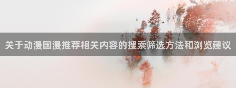动漫天堂好看动漫:关于动漫国漫推荐相关内容的搜索筛选方法和浏览建议配图