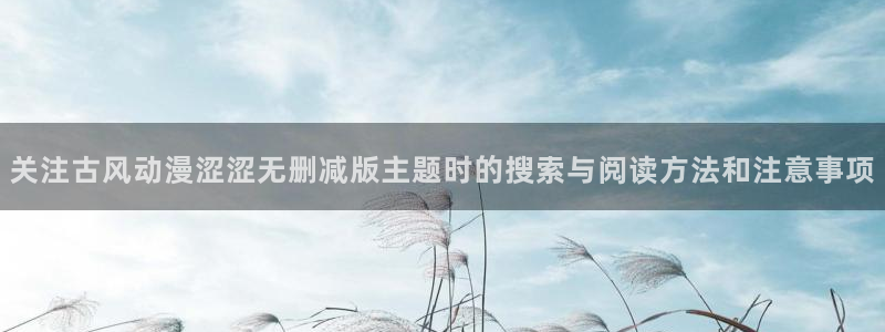动漫天堂高分排行榜:关注古风动漫涩涩无删减版主题时的搜索与阅读方法和注意事项配图