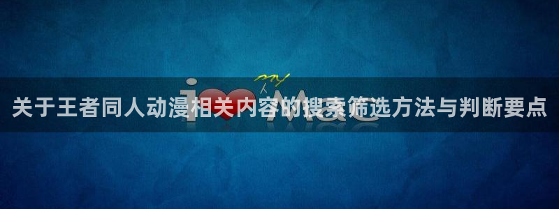 动漫天堂国产动漫:关于王者同人动漫相关内容的搜索筛选方法与判断要点配图