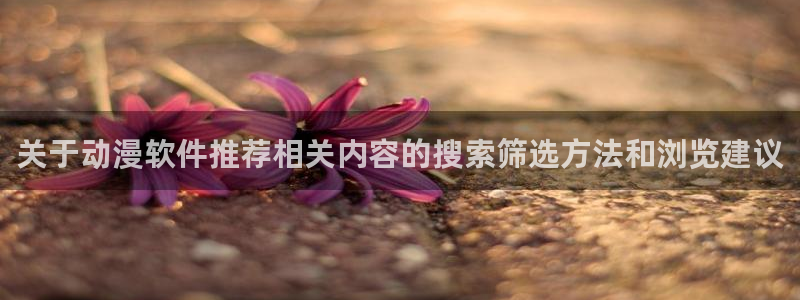 动漫天堂追番:关于动漫软件推荐相关内容的搜索筛选方法和浏览建议配图