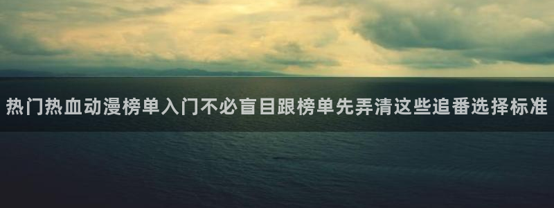 动漫天堂高分排行:热门热血动漫榜单入门不必盲目跟榜单先弄清这些追番选择标准配图