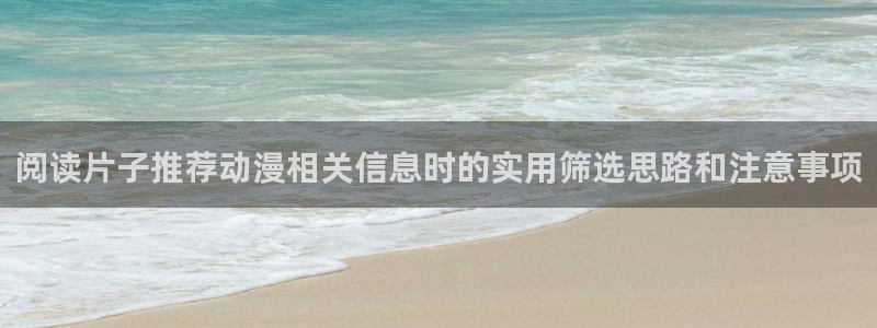 动漫天堂新番免费观看:阅读片子推荐动漫相关信息时的实用筛选思路和注意事项配图