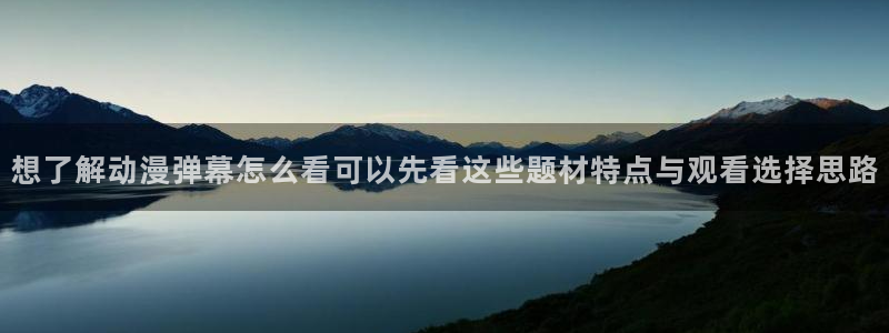 动漫天堂网页观看:想了解动漫弹幕怎么看可以先看这些题材特点与观看选择思路配图