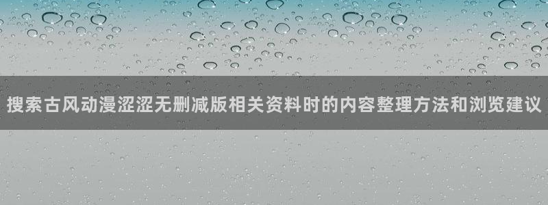 动漫天堂动漫在线观看：搜索古风动漫涩涩无删减版相关资料时的内容整理方法和浏览建议配图