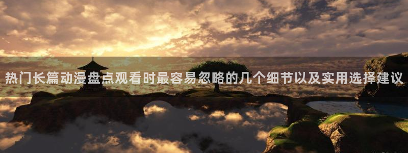 2026动漫天堂动漫:热门长篇动漫盘点观看时最容易忽略的几个细节以及实用选择建议配图