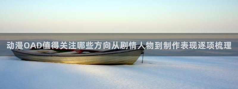 动漫天堂免费追番：动漫OAD值得关注哪些方向从剧情人物到制作表现逐项梳理配图