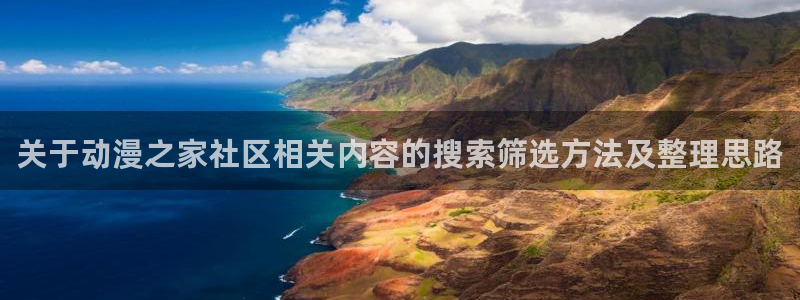 动漫天堂热血动漫:关于动漫之家社区相关内容的搜索筛选方法及整理思路配图